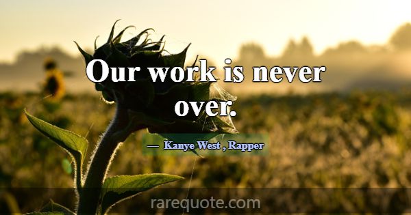 Our work is never over.... -Kanye West