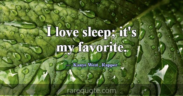 I love sleep; it's my favorite.... -Kanye West