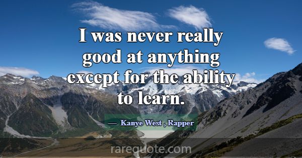 I was never really good at anything except for the... -Kanye West