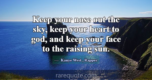 Keep your nose out the sky, keep your heart to god... -Kanye West