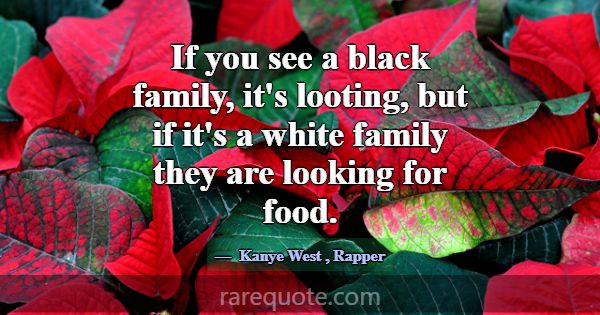 If you see a black family, it's looting, but if it... -Kanye West