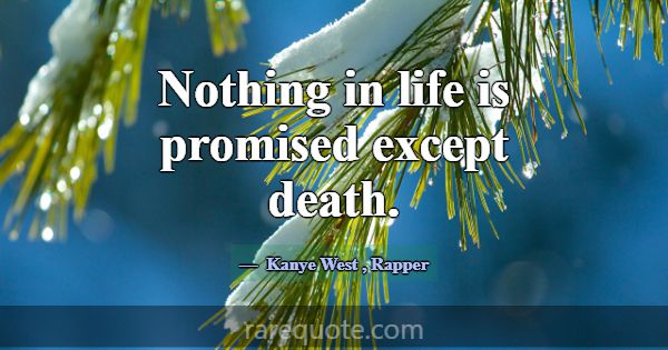 Nothing in life is promised except death.... -Kanye West