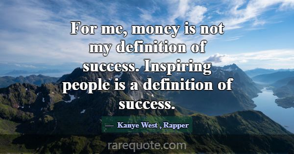 For me, money is not my definition of success. Ins... -Kanye West