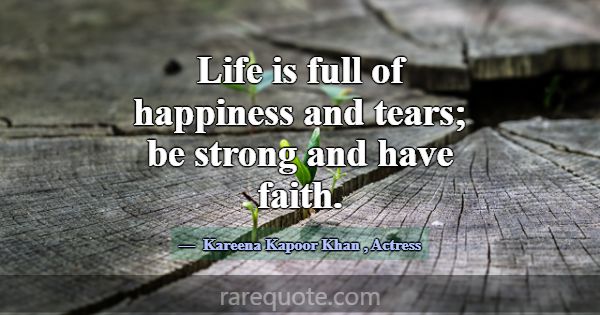 Life is full of happiness and tears; be strong and... -Kareena Kapoor Khan