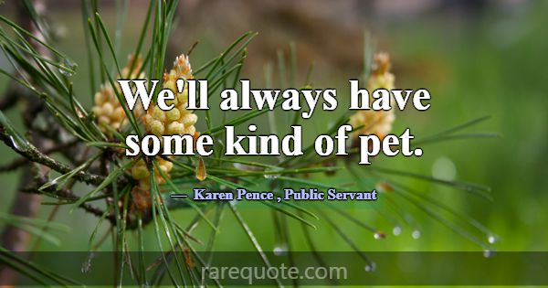 We'll always have some kind of pet.... -Karen Pence