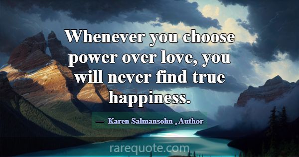 Whenever you choose power over love, you will neve... -Karen Salmansohn