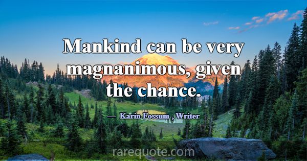 Mankind can be very magnanimous, given the chance.... -Karin Fossum