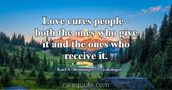Love cures people - both the ones who give it and ... -Karl A. Menninger