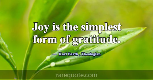Joy is the simplest form of gratitude.... -Karl Barth