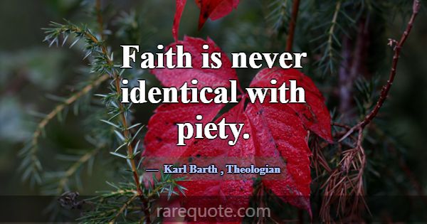 Faith is never identical with piety.... -Karl Barth