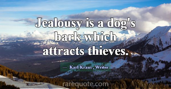 Jealousy is a dog's bark which attracts thieves.... -Karl Kraus