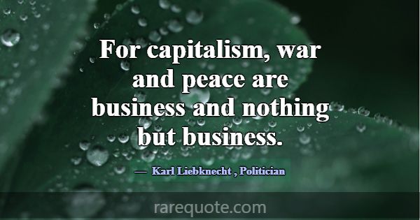 For capitalism, war and peace are business and not... -Karl Liebknecht
