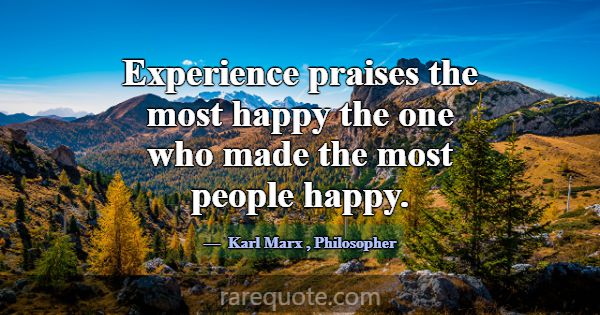 Experience praises the most happy the one who made... -Karl Marx