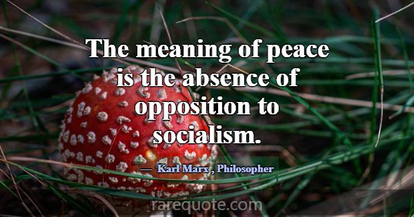 The meaning of peace is the absence of opposition ... -Karl Marx