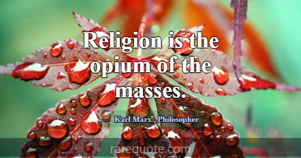 Religion is the opium of the masses.... -Karl Marx