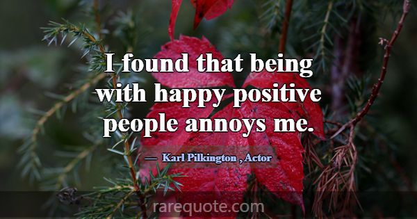 I found that being with happy positive people anno... -Karl Pilkington