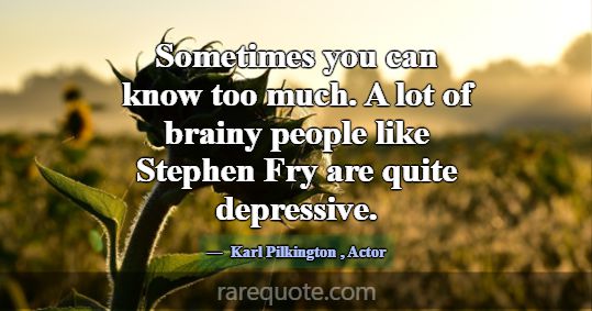 Sometimes you can know too much. A lot of brainy p... -Karl Pilkington
