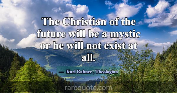 The Christian of the future will be a mystic or he... -Karl Rahner