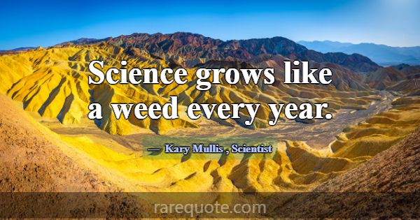 Science grows like a weed every year.... -Kary Mullis