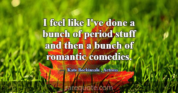 I feel like I've done a bunch of period stuff and ... -Kate Beckinsale