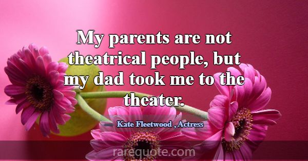 My parents are not theatrical people, but my dad t... -Kate Fleetwood