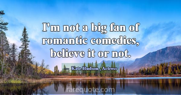 I'm not a big fan of romantic comedies, believe it... -Kate Hudson
