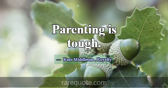 Parenting is tough.... -Kate Middleton