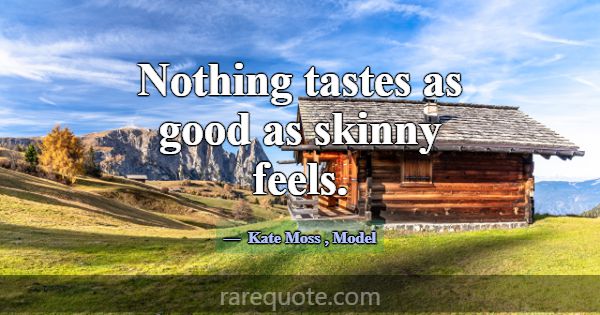 Nothing tastes as good as skinny feels.... -Kate Moss
