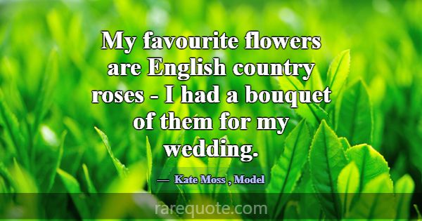 My favourite flowers are English country roses - I... -Kate Moss