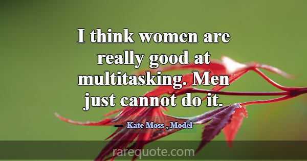 I think women are really good at multitasking. Men... -Kate Moss
