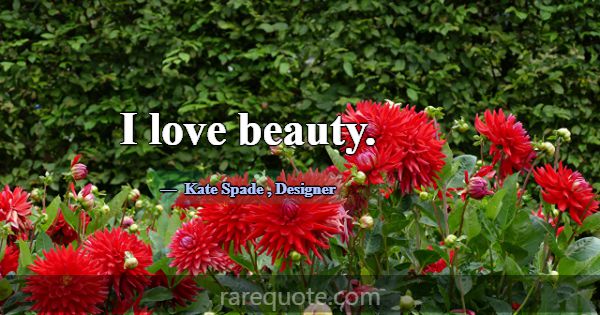 I love beauty.... -Kate Spade