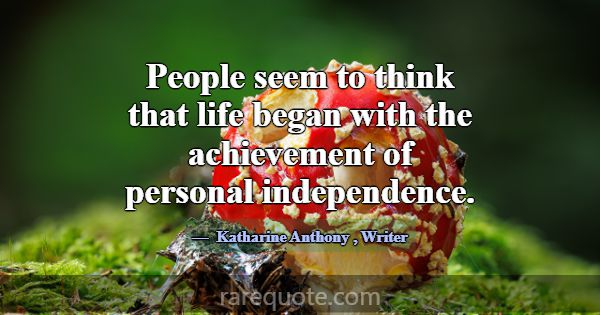 People seem to think that life began with the achi... -Katharine Anthony