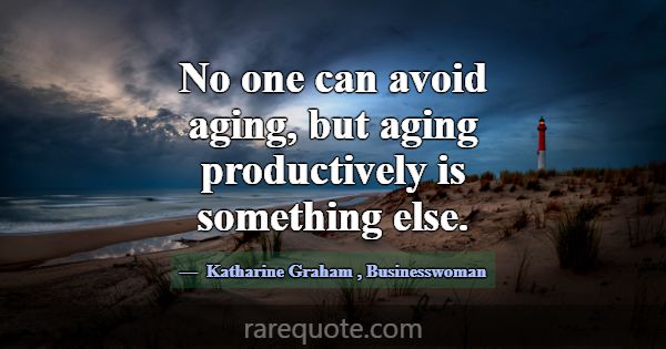 No one can avoid aging, but aging productively is ... -Katharine Graham