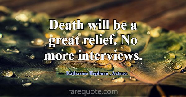 Death will be a great relief. No more interviews.... -Katharine Hepburn