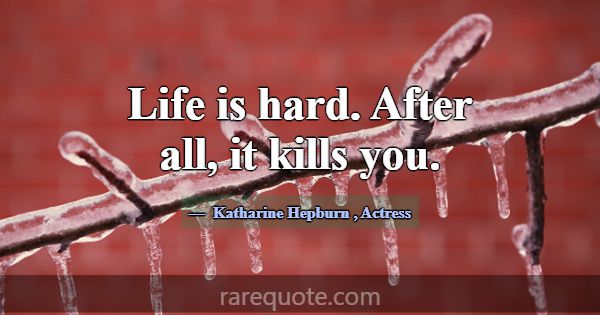 Life is hard. After all, it kills you.... -Katharine Hepburn