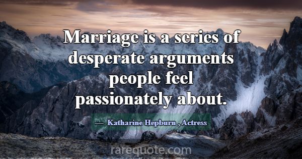 Marriage is a series of desperate arguments people... -Katharine Hepburn