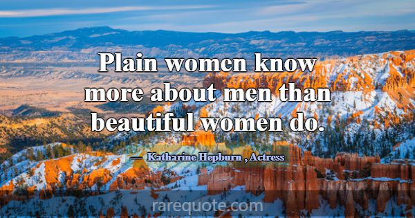 Plain women know more about men than beautiful wom... -Katharine Hepburn