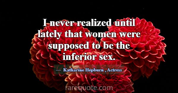 I never realized until lately that women were supp... -Katharine Hepburn