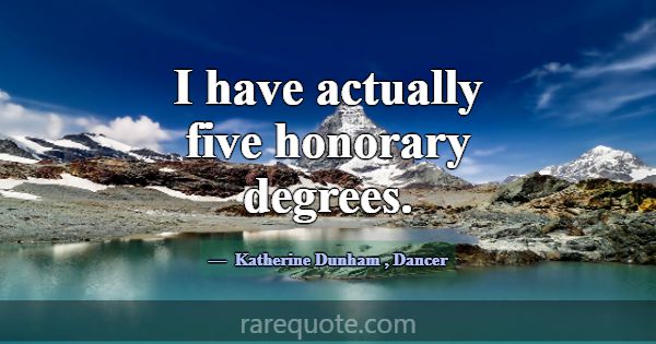 I have actually five honorary degrees.... -Katherine Dunham