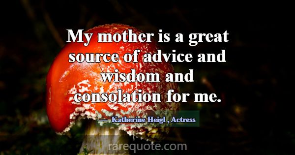 My mother is a great source of advice and wisdom a... -Katherine Heigl