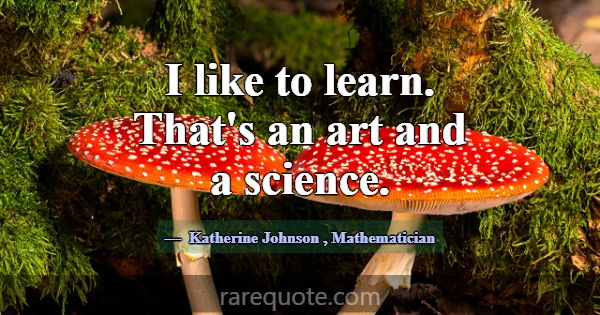 I like to learn. That's an art and a science.... -Katherine Johnson