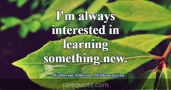 I'm always interested in learning something new.... -Katherine Johnson