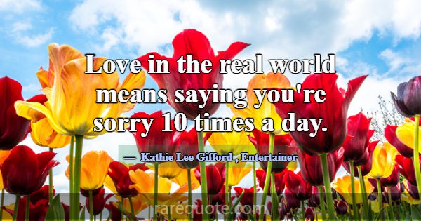 Love in the real world means saying you're sorry 1... -Kathie Lee Gifford