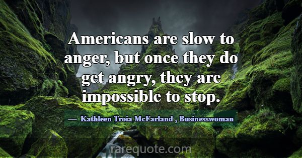 Americans are slow to anger, but once they do get ... -Kathleen Troia McFarland