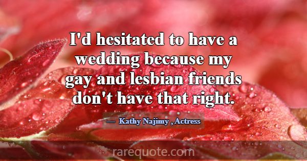 I'd hesitated to have a wedding because my gay and... -Kathy Najimy