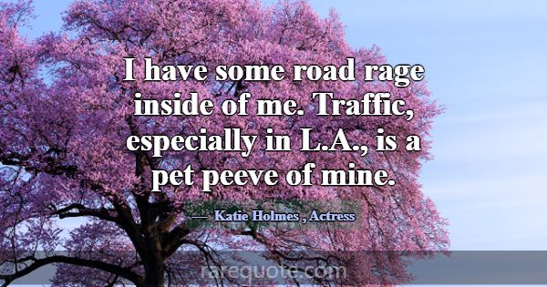 I have some road rage inside of me. Traffic, espec... -Katie Holmes