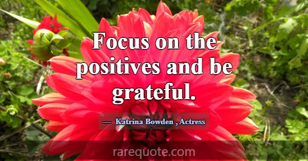 Focus on the positives and be grateful.... -Katrina Bowden