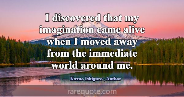I discovered that my imagination came alive when I... -Kazuo Ishiguro