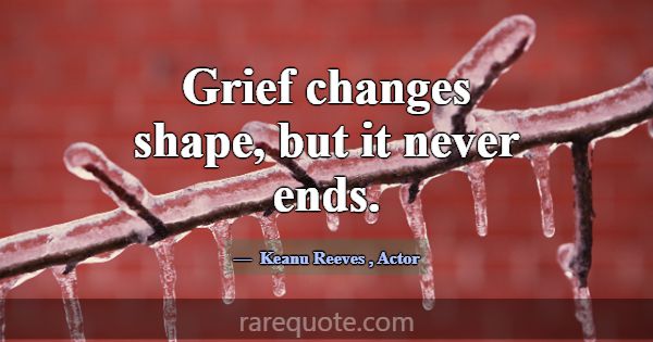 Grief changes shape, but it never ends.... -Keanu Reeves