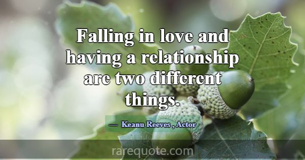 Falling in love and having a relationship are two ... -Keanu Reeves